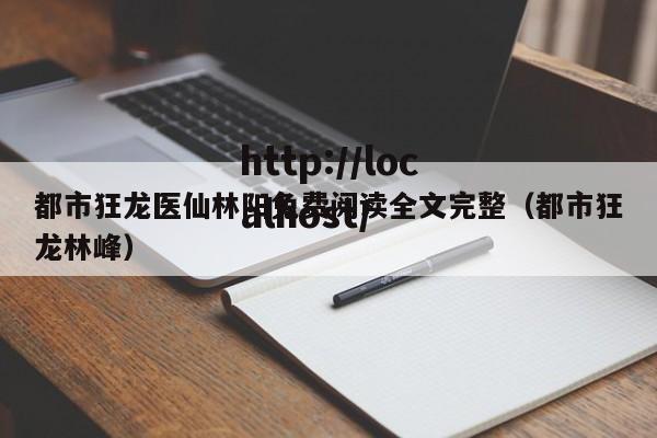 都市狂龙医仙林阳免费阅读全文完整(都市狂龙林峰)