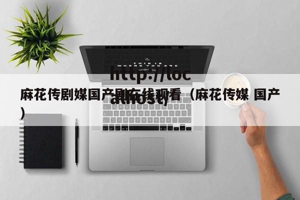 麻花传剧媒国产剧在线观看（麻花传媒 国产）
